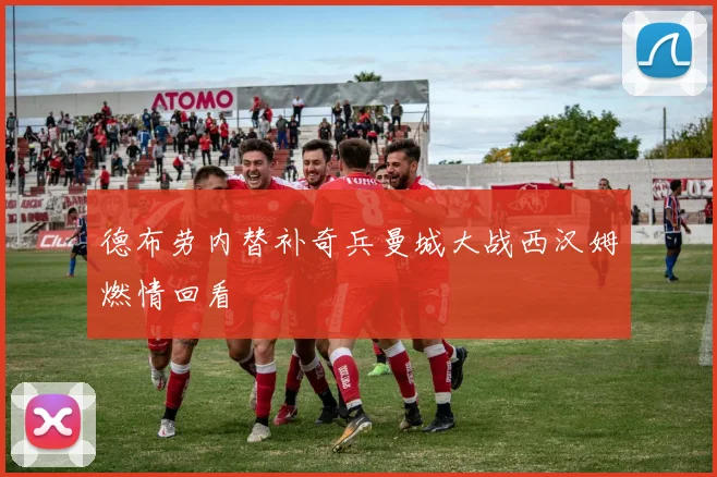 德布劳内替补奇兵曼城大战西汉姆燃情回看