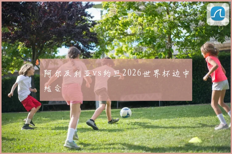 阿尔及利亚vs约旦2026世界杯边中结合