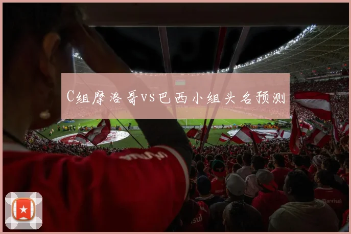 C组摩洛哥vs巴西小组头名预测