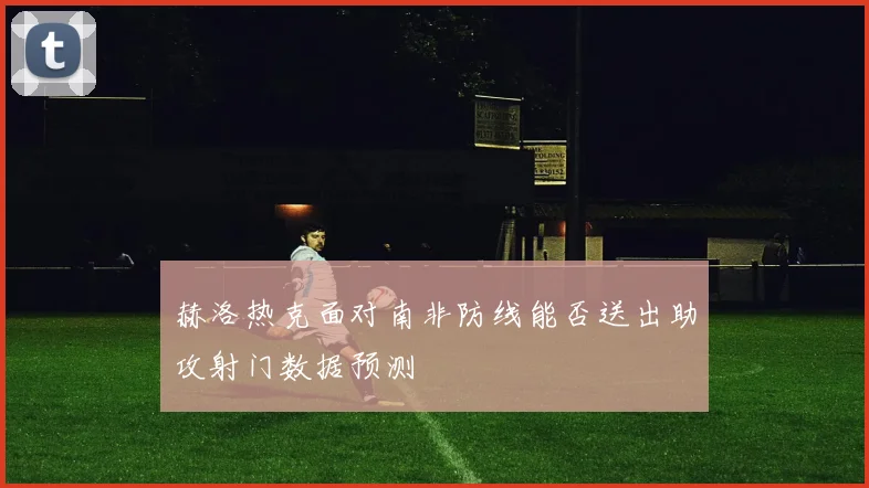 赫洛热克面对南非防线能否送出助攻射门数据预测