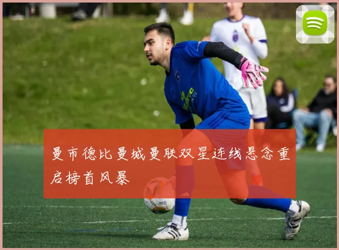 曼市德比曼城曼联双星连线悬念重启榜首风暴