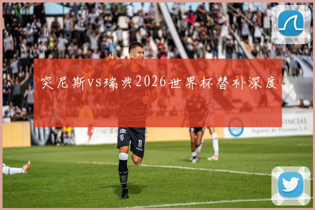 突尼斯vs瑞典2026世界杯替补深度