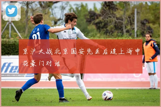 京沪大战北京国安先丢后追上海申花豪门对话