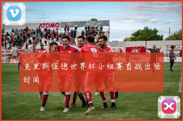 克里斯伍德世界杯小组赛首战出场时间