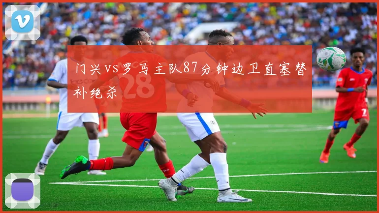 门兴vs罗马主队87分钟边卫直塞替补绝杀