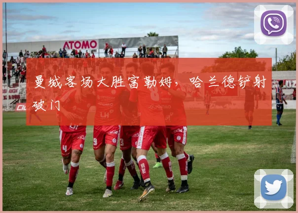 曼城客场大胜富勒姆，哈兰德铲射破门