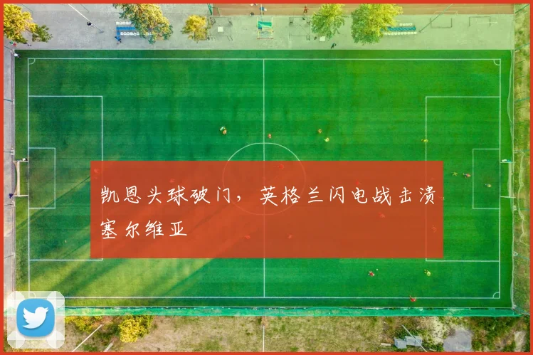 凯恩头球破门，英格兰闪电战击溃塞尔维亚