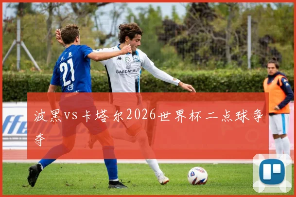 波黑vs卡塔尔2026世界杯二点球争夺