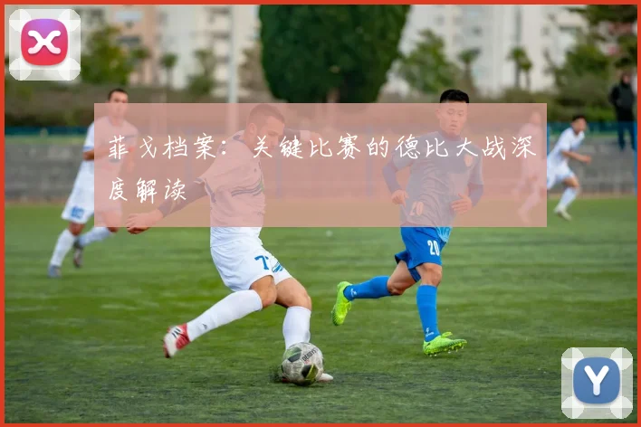 菲戈档案:关键比赛的德比大战深度解读