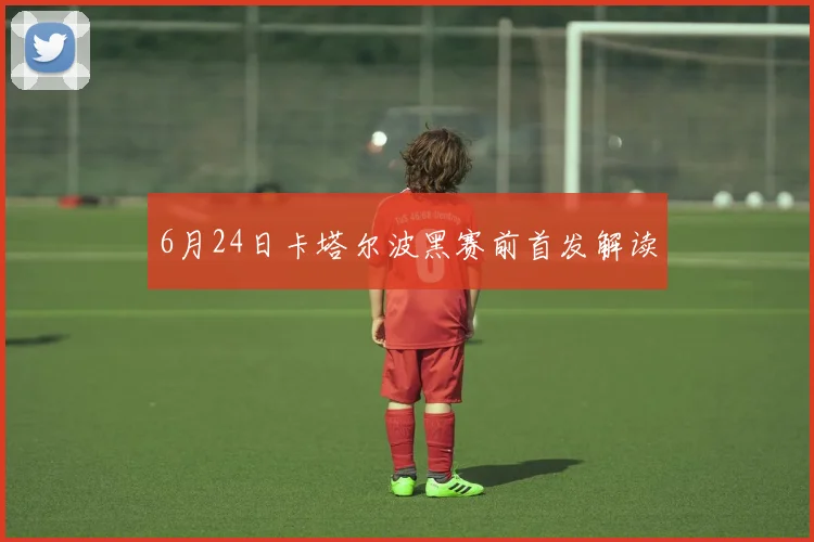 6月24日卡塔尔波黑赛前首发解读