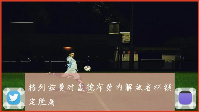 格列兹曼对轰德布劳内解放者杯锁定胜局