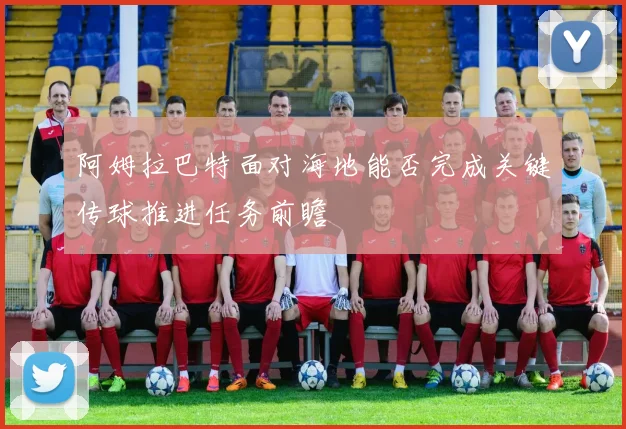 阿姆拉巴特面对海地能否完成关键传球推进任务前瞻