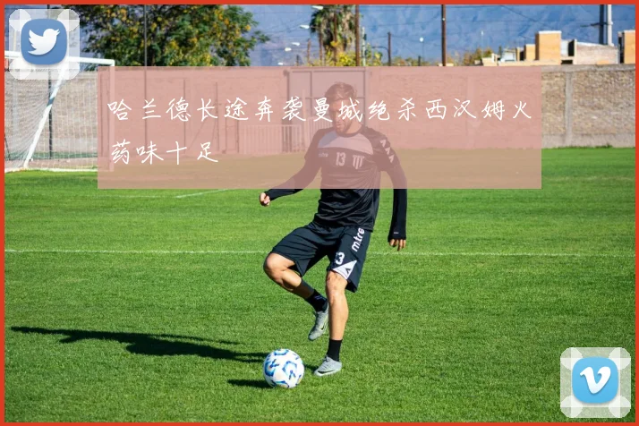 哈兰德长途奔袭曼城绝杀西汉姆火药味十足