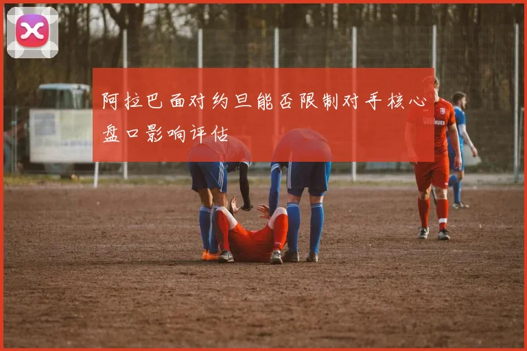 阿拉巴面对约旦能否限制对手核心盘口影响评估