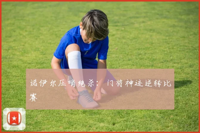 诺伊尔压哨绝杀：门将神迹逆转比赛