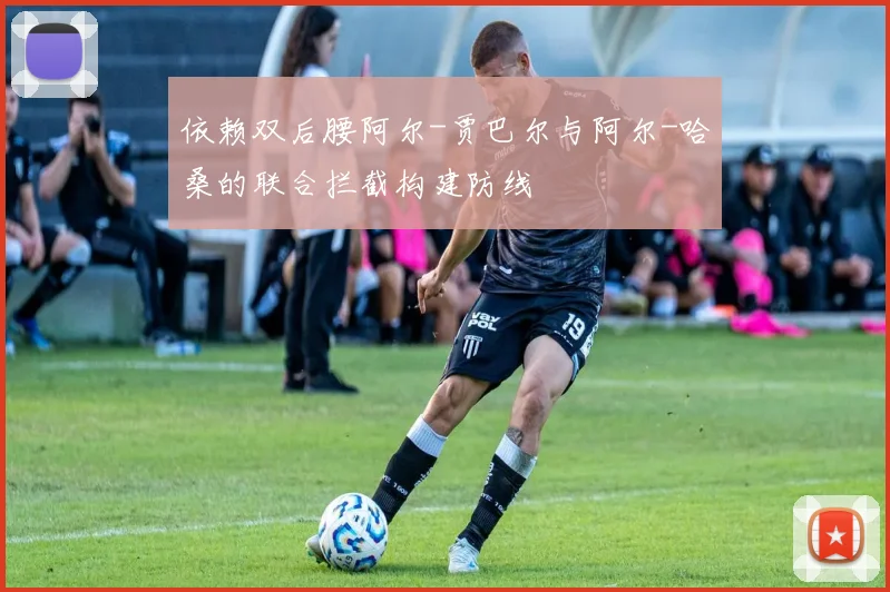 依赖双后腰阿尔-贾巴尔与阿尔-哈桑的联合拦截构建防线