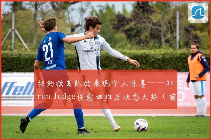 纽约扬基队的表现令人惊喜——Aaron Judge伤愈回归后状态火热（前20场轰出8记本垒打）