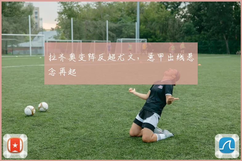 拉齐奥变阵反超尤文，意甲出线悬念再起