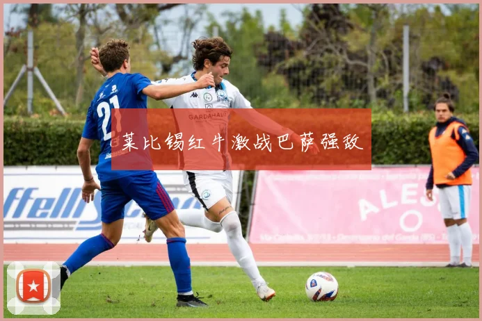 莱比锡红牛激战巴萨强敌