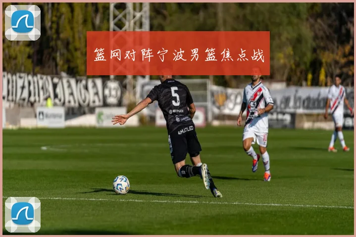 篮网对阵宁波男篮焦点战