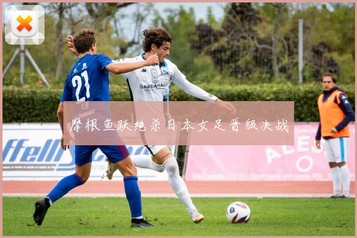摩根鱼跃绝杀日本女足晋级决战