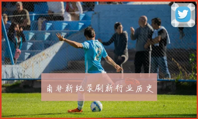 南非新纪录刷新行业历史