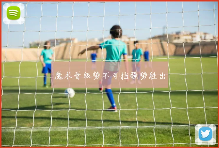 魔术晋级势不可挡强势胜出