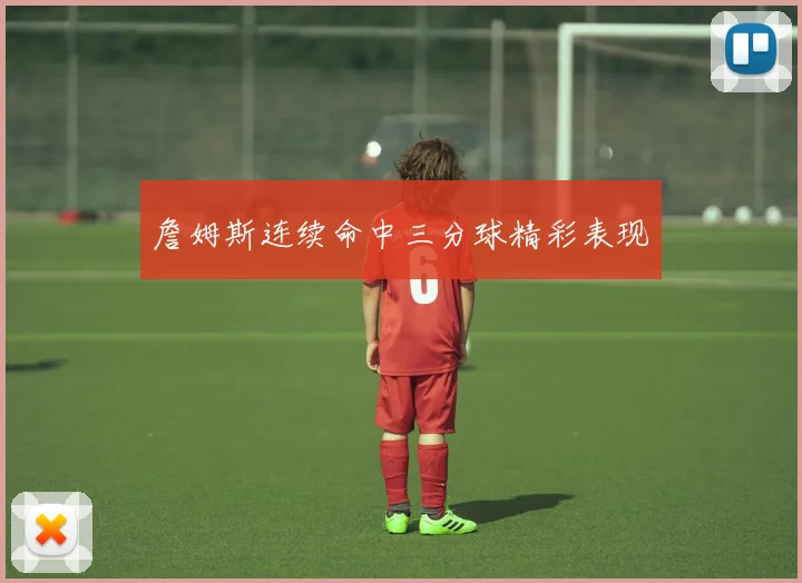 詹姆斯连续命中三分球精彩表现
