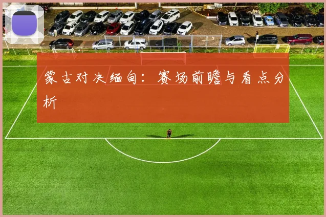 蒙古对决缅甸:赛场前瞻与看点分析
