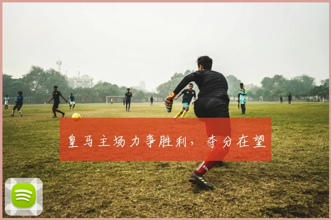 皇马主场力争胜利，夺分在望