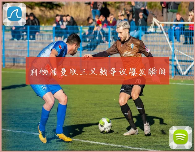利物浦曼联三叉戟争议爆发瞬间
