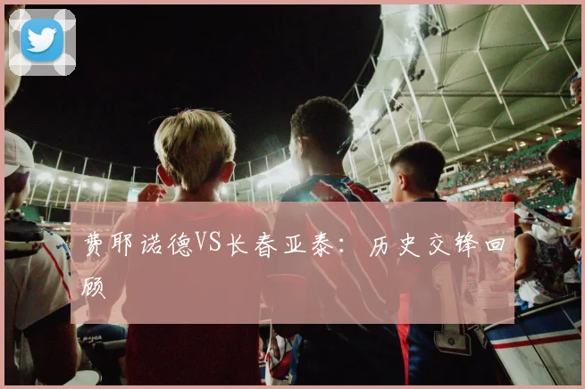 费耶诺德VS长春亚泰：历史交锋回顾