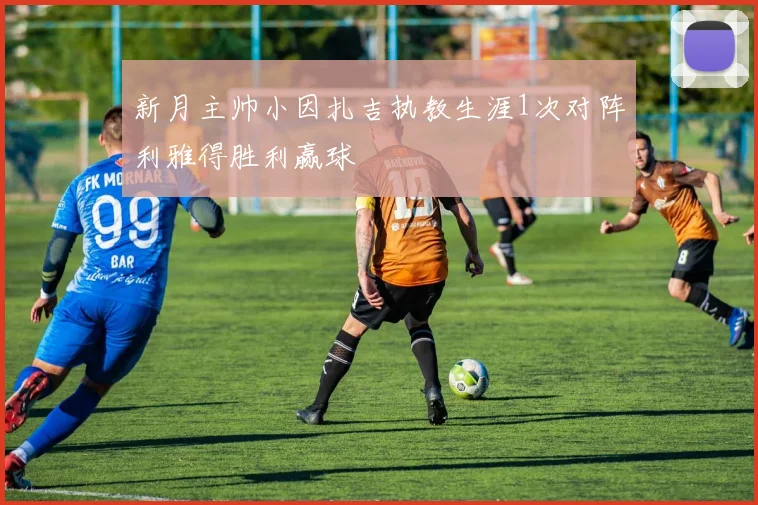 新月主帅小因扎吉执教生涯1次对阵利雅得胜利赢球