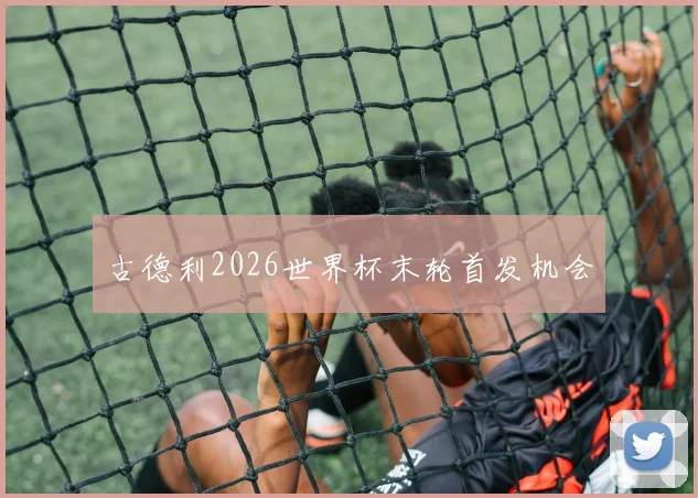 古德利2026世界杯末轮首发机会