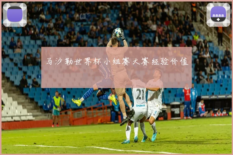 马沙勒世界杯小组赛大赛经验价值