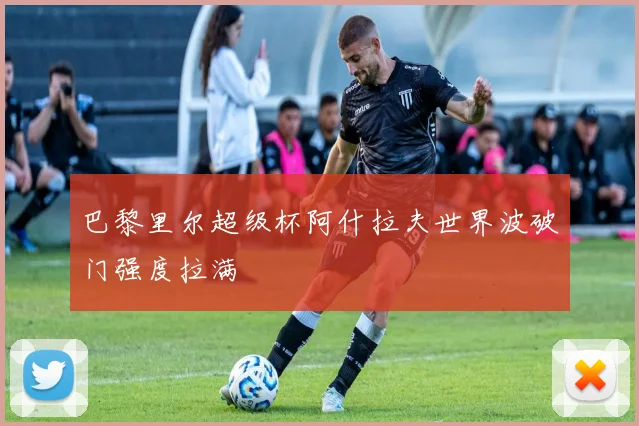 巴黎里尔超级杯阿什拉夫世界波破门强度拉满