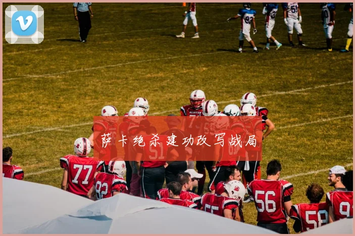 萨卡绝杀建功改写战局