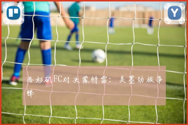 洛杉矶FC对决蒙特雷：美墨劲旅争锋