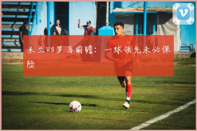 米兰vs罗马前瞻:一球领先未必保险