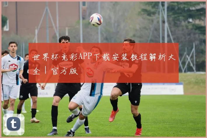 世界杯竞彩APP下载安装教程解析大全｜官方版