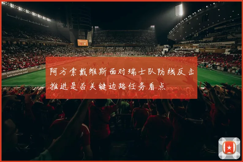 阿方索戴维斯面对瑞士队防线反击推进是否关键边路任务看点