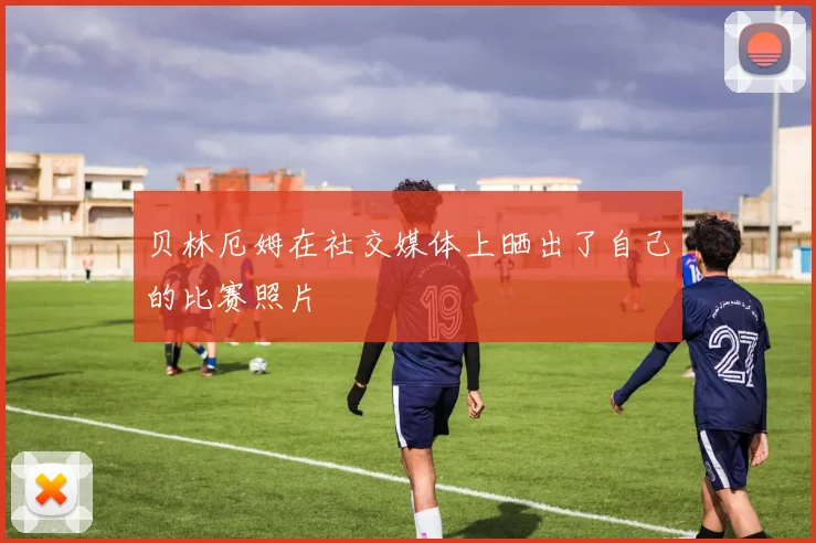 贝林厄姆在社交媒体上晒出了自己的比赛照片