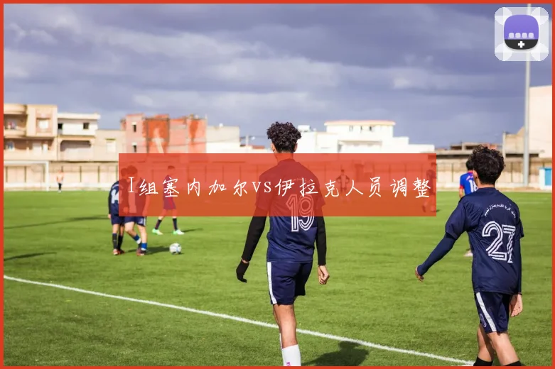 I组塞内加尔vs伊拉克人员调整