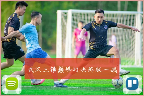 武汉三镇巅峰对决终极一战