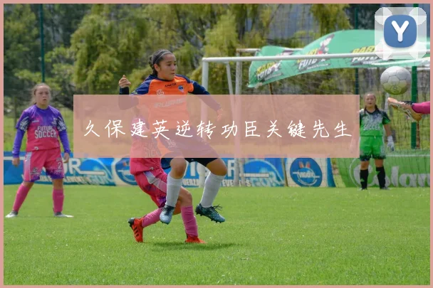 久保建英逆转功臣关键先生