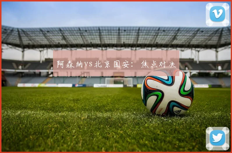 阿森纳vs北京国安：焦点对决