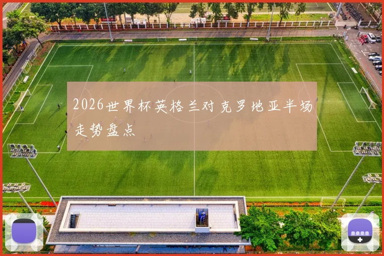 2026世界杯英格兰对克罗地亚半场走势盘点