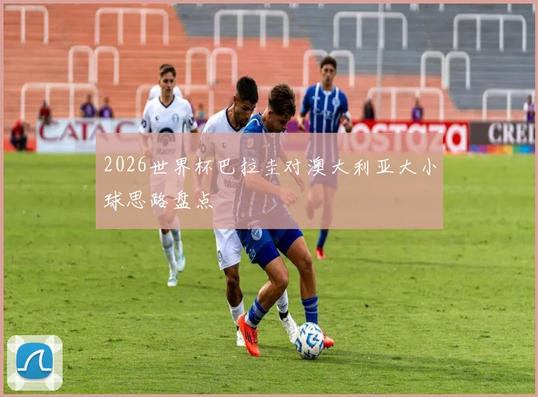 2026世界杯巴拉圭对澳大利亚大小球思路盘点