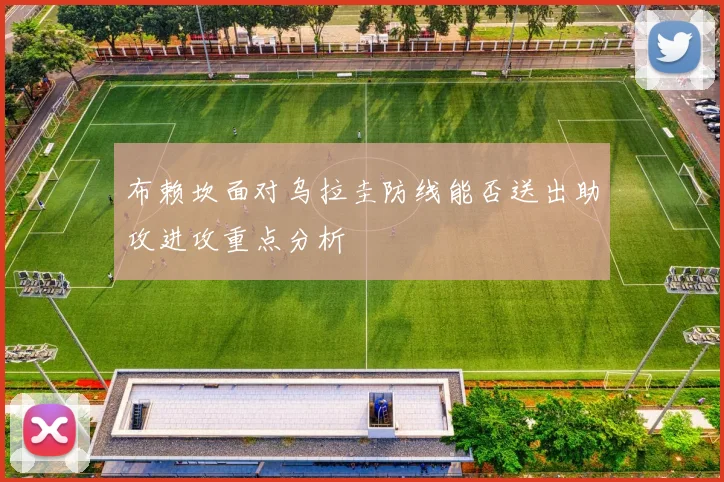 布赖坎面对乌拉圭防线能否送出助攻进攻重点分析