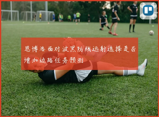 恩博洛面对波黑防线远射选择是否增加边路任务预测